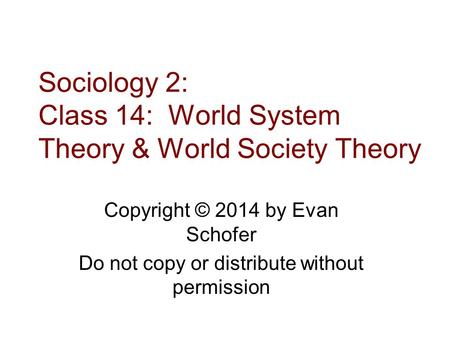 Sociology 2: Class 14: World System Theory & World Society Theory Copyright © 2014 by Evan Schofer Do not copy or distribute without permission.
