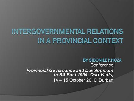 Conference Provincial Governance and Development in SA Post 1994: Quo Vadis, 14 – 15 October 2010, Durban.