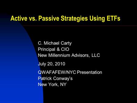 Active vs. Passive Strategies Using ETFs C. Michael Carty Principal & CIO New Millennium Advisors, LLC July 20, 2010 QWAFAFEW/NYC Presentation Patrick.