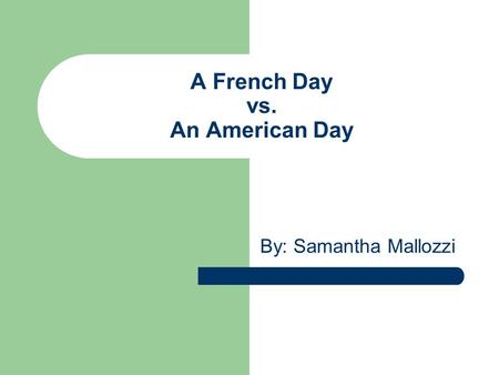 A French Day vs. An American Day By: Samantha Mallozzi.