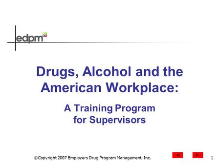 ©Copyright 2007 Employers Drug Program Management, Inc.1 Drugs, Alcohol and the American Workplace: A Training Program for Supervisors.