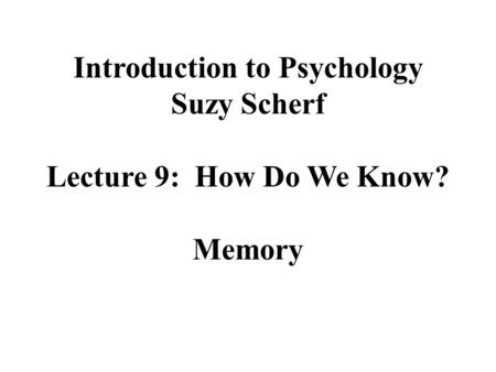 Introduction to Psychology Suzy Scherf Lecture 9: How Do We Know? Memory.