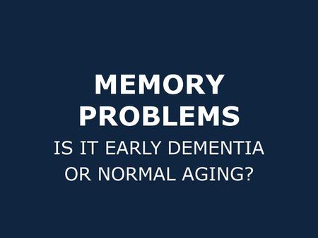 MEMORY PROBLEMS IS IT EARLY DEMENTIA OR NORMAL AGING?