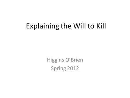 Explaining the Will to Kill Higgins O’Brien Spring 2012.