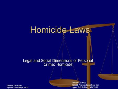 PRENTICE HALL ©2006 Pearson Education, Inc. Upper Saddle River, NJ 07458 Criminal Law Today By Frank Schmalleger, PH.D Homicide Laws Legal and Social Dimensions.