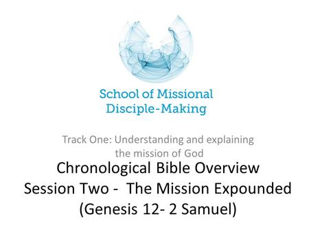 Chronological Bible Overview Session Two - The Mission Expounded (Genesis 12- 2 Samuel) Track One: Understanding and explaining the mission of God.