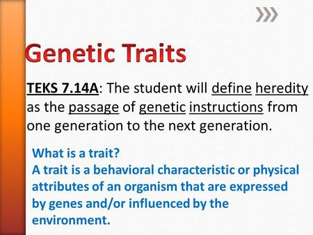 Genetic Traits TEKS 7.14A: The student will define heredity as the passage of genetic instructions from one generation to the next generation. What is.