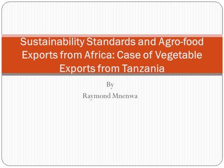 By Raymond Mnenwa Sustainability Standards and Agro-food Exports from Africa: Case of Vegetable Exports from Tanzania.