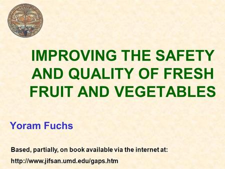 IMPROVING THE SAFETY AND QUALITY OF FRESH FRUIT AND VEGETABLES Yoram Fuchs Based, partially, on book available via the internet at: