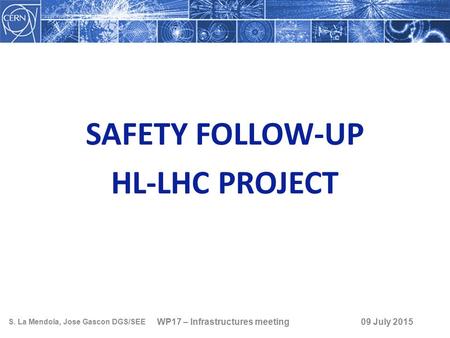 SAFETY FOLLOW-UP HL-LHC PROJECT WP17 – Infrastructures meeting S. La Mendola, Jose Gascon DGS/SEE 09 July 2015.
