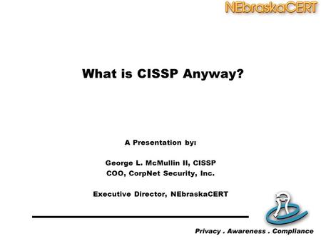 What is CISSP Anyway? A Presentation by: George L. McMullin II, CISSP COO, CorpNet Security, Inc. Executive Director, NEbraskaCERT.