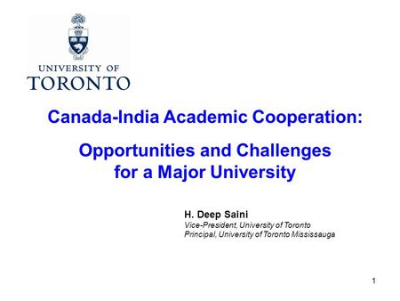 1 Canada-India Academic Cooperation: Opportunities and Challenges for a Major University H. Deep Saini Vice-President, University of Toronto Principal,