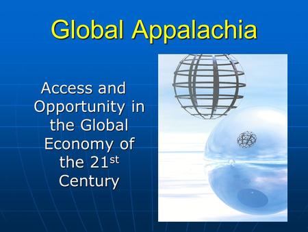 Global Appalachia Access and Opportunity in the Global Economy of the 21 st Century.