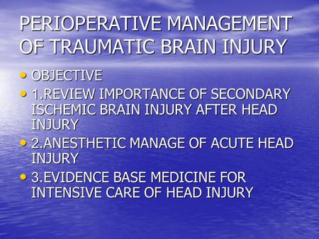 PERIOPERATIVE MANAGEMENT OF TRAUMATIC BRAIN INJURY OBJECTIVE OBJECTIVE 1.REVIEW IMPORTANCE OF SECONDARY ISCHEMIC BRAIN INJURY AFTER HEAD INJURY 1.REVIEW.