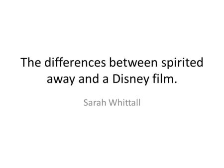 The differences between spirited away and a Disney film. Sarah Whittall.