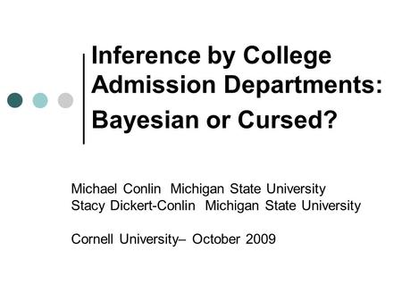 Inference by College Admission Departments: Bayesian or Cursed? Michael Conlin Michigan State University Stacy Dickert-Conlin Michigan State University.