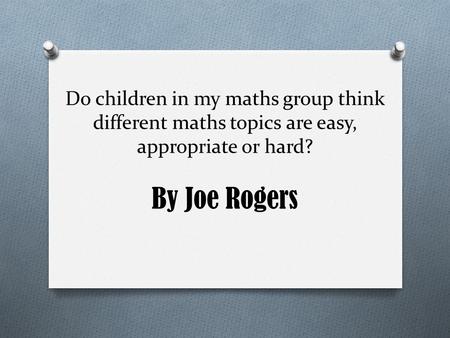 Do children in my maths group think different maths topics are easy, appropriate or hard? By Joe Rogers.