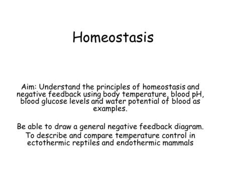 Homeostasis Aim: Understand the principles of homeostasis and negative feedback using body temperature, blood pH, blood glucose levels and water potential.
