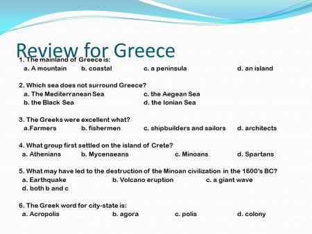 Review for Greece 1. The mainland of Greece is: a. A mountainb. coastalc. a peninsulad. an island 2. Which sea does not surround Greece? a. The Mediterranean.