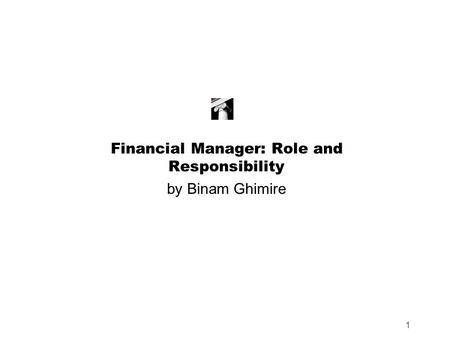 1 Financial Manager: Role and Responsibility by Binam Ghimire.