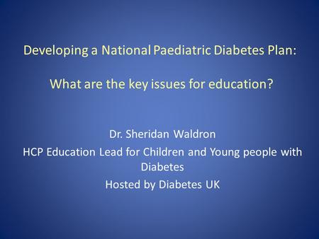 Developing a National Paediatric Diabetes Plan: What are the key issues for education? Dr. Sheridan Waldron HCP Education Lead for Children and Young people.