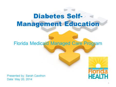 Diabetes Self- Management Education Florida Medicaid Managed Care Program Presented by: Sarah Cawthon Date: May 20, 2014 1.