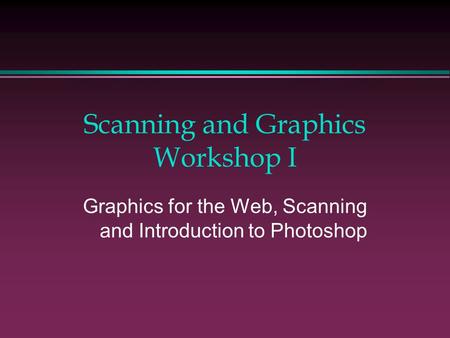 Scanning and Graphics Workshop I Graphics for the Web, Scanning and Introduction to Photoshop.