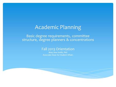 Academic Planning Basic degree requirements, committee structure, degree planners & concentrations Fall 2013 Orientation Mary Ann Smith, PhD Associate.