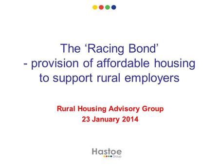The ‘Racing Bond’ - provision of affordable housing to support rural employers Rural Housing Advisory Group 23 January 2014.