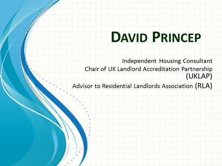 D AVID P RINCEP Independent Housing Consultant Chair of UK Landlord Accreditation Partnership (UKLAP) Advisor to Residential Landlords Association (RLA)