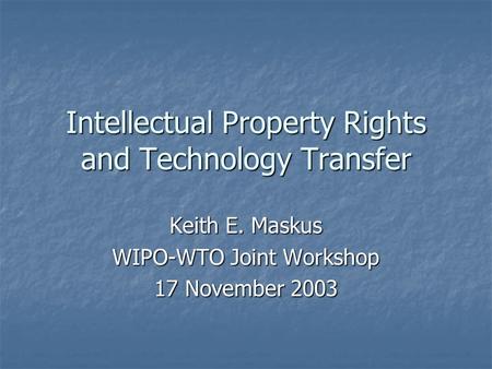 Intellectual Property Rights and Technology Transfer Keith E. Maskus WIPO-WTO Joint Workshop 17 November 2003.