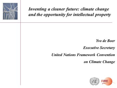 Yvo de Boer Executive Secretary United Nations Framework Convention on Climate Change Inventing a cleaner future: climate change and the opportunity for.