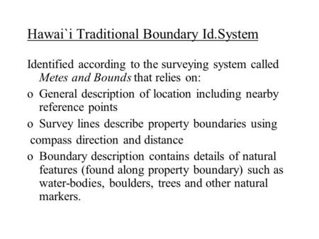 Hawai`i Traditional Boundary Id.System Identified according to the surveying system called Metes and Bounds that relies on: oGeneral description of location.