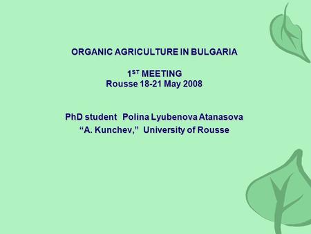 ORGANIC AGRICULTURE IN BULGARIA 1 ST MEETING Rousse 18-21 May 2008 PhD studentPolina Lyubenova Atanasova “A. Kunchev,” University of Rousse ORGANIC AGRICULTURE.
