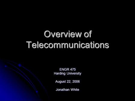 Overview of Telecommunications ENGR 475 Harding University August 22, 2006 Jonathan White.