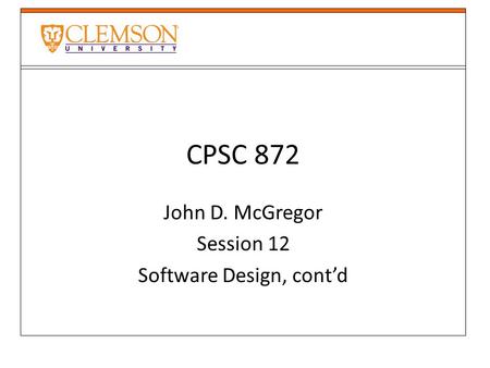 CPSC 872 John D. McGregor Session 12 Software Design, cont’d.