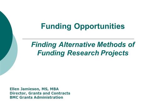 Funding Opportunities Finding Alternative Methods of Funding Research Projects Ellen Jamieson, MS, MBA Director, Grants and Contracts BMC Grants Administration.
