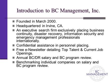 Introduction to BC Management, Inc. Founded in March 2000. Headquartered in Irvine, CA. An executive search firm exclusively placing business continuity,