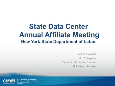 State Data Center Annual Affiliate Meeting New York State Department of Labor Earlene Dowell LEHD Program Center for Economic Studies U.S. Census Bureau.