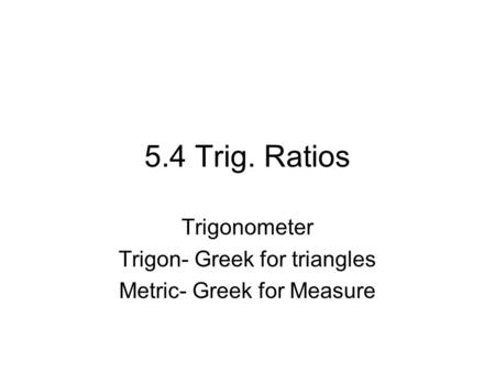 5.4 Trig. Ratios Trigonometer Trigon- Greek for triangles Metric- Greek for Measure.
