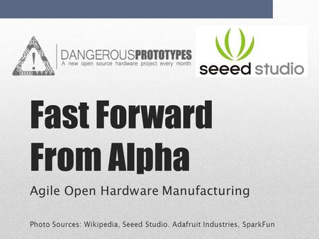 Fast Forward From Alpha Agile Open Hardware Manufacturing Photo Sources: Wikipedia, Seeed Studio. Adafruit Industries, SparkFun.