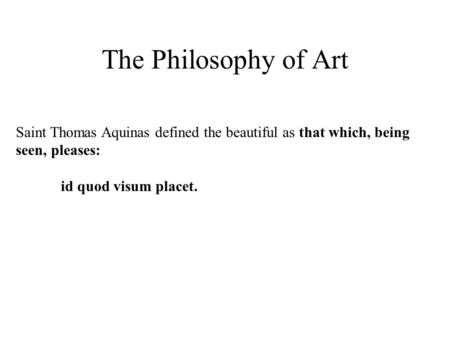 The Philosophy of Art Saint Thomas Aquinas defined the beautiful as that which, being seen, pleases: id quod visum placet.