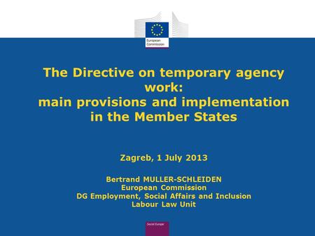 The Directive on temporary agency work: main provisions and implementation in the Member States Zagreb, 1 July 2013 Bertrand MULLER-SCHLEIDEN European.