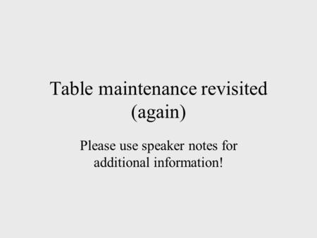 Table maintenance revisited (again) Please use speaker notes for additional information!
