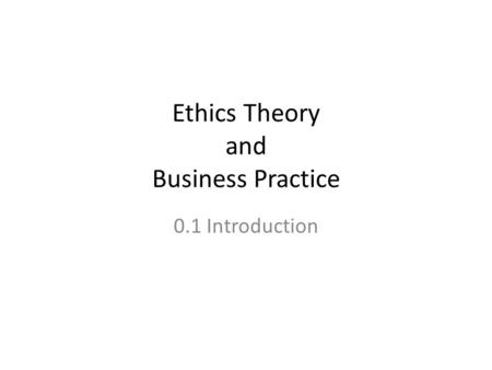 Ethics Theory and Business Practice 0.1 Introduction.