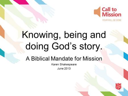 1 Knowing, being and doing God’s story. A Biblical Mandate for Mission Karen Shakespeare June 2013.
