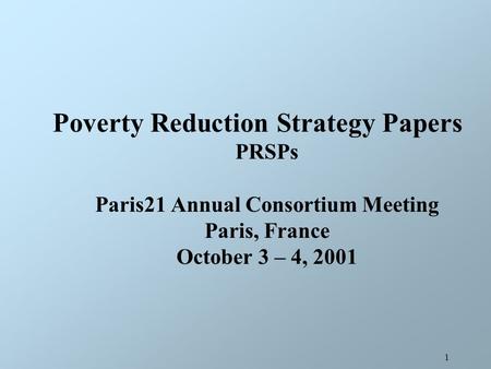 1 Poverty Reduction Strategy Papers PRSPs Paris21 Annual Consortium Meeting Paris, France October 3 – 4, 2001.