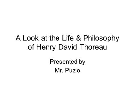 A Look at the Life & Philosophy of Henry David Thoreau Presented by Mr. Puzio.