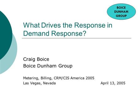 What Drives the Response in Demand Response? Craig Boice Boice Dunham Group Metering, Billing, CRM/CIS America 2005 Las Vegas, Nevada April 13, 2005 BOICE.