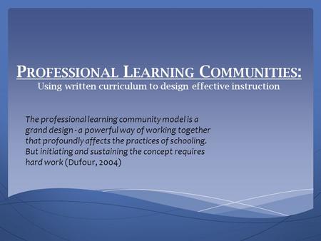 P ROFESSIONAL L EARNING C OMMUNITIES : Using written curriculum to design effective instruction The professional learning community model is a grand design.